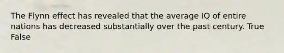 The Flynn effect has revealed that the average IQ of entire nations has decreased substantially over the past century. True False