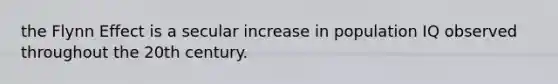 the Flynn Effect is a secular increase in population IQ observed throughout the 20th century.