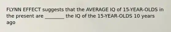 FLYNN EFFECT suggests that the AVERAGE IQ of 15-YEAR-OLDS in the present are ________ the IQ of the 15-YEAR-OLDS 10 years ago