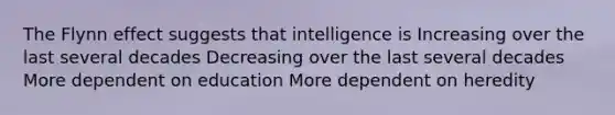 The Flynn effect suggests that intelligence is Increasing over the last several decades Decreasing over the last several decades More dependent on education More dependent on heredity