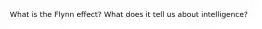 What is the Flynn effect? What does it tell us about intelligence?
