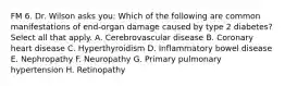 FM 6. Dr. Wilson asks you: Which of the following are common manifestations of end-organ damage caused by type 2 diabetes? Select all that apply. A. Cerebrovascular disease B. Coronary heart disease C. Hyperthyroidism D. Inflammatory bowel disease E. Nephropathy F. Neuropathy G. Primary pulmonary hypertension H. Retinopathy