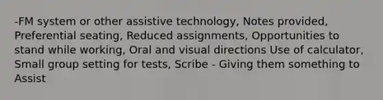 -FM system or other assistive technology, Notes provided, Preferential seating, Reduced assignments, Opportunities to stand while working, Oral and visual directions Use of calculator, Small group setting for tests, Scribe - Giving them something to Assist