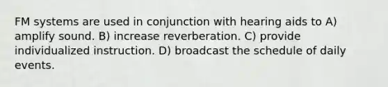 FM systems are used in conjunction with hearing aids to A) amplify sound. B) increase reverberation. C) provide individualized instruction. D) broadcast the schedule of daily events.