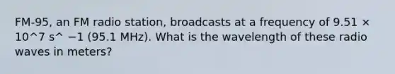 FM-95, an FM radio station, broadcasts at a frequency of 9.51 × 10^7 s^ −1 (95.1 MHz). What is the wavelength of these radio waves in meters?