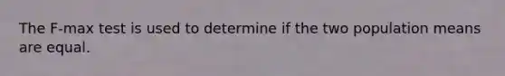 The F-max test is used to determine if the two population means are equal.
