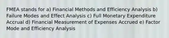 FMEA stands for a) Financial Methods and Efficiency Analysis b) Failure Modes and Effect Analysis c) Full Monetary Expenditure Accrual d) Financial Measurement of Expenses Accrued e) Factor Mode and Efficiency Analysis