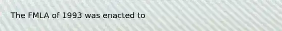 The FMLA of 1993 was enacted to
