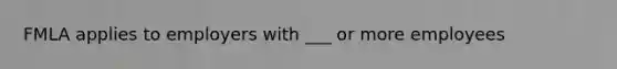 FMLA applies to employers with ___ or more employees