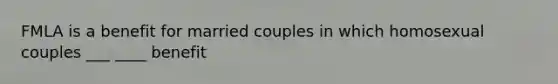 FMLA is a benefit for married couples in which homosexual couples ___ ____ benefit