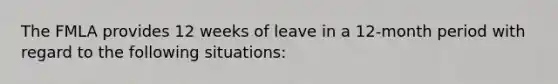 The FMLA provides 12 weeks of leave in a 12-month period with regard to the following situations: