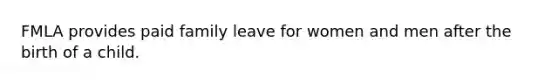 FMLA provides paid family leave for women and men after the birth of a child.