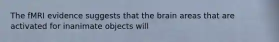 The fMRI evidence suggests that the brain areas that are activated for inanimate objects will