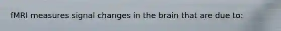 fMRI measures signal changes in the brain that are due to: