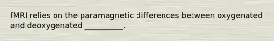 fMRI relies on the paramagnetic differences between oxygenated and deoxygenated __________.