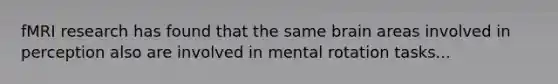 fMRI research has found that the same brain areas involved in perception also are involved in mental rotation tasks...