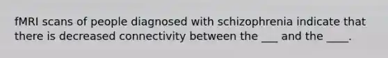 fMRI scans of people diagnosed with schizophrenia indicate that there is decreased connectivity between the ___ and the ____.