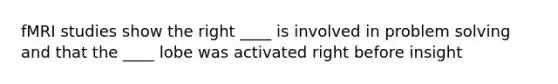 fMRI studies show the right ____ is involved in problem solving and that the ____ lobe was activated right before insight