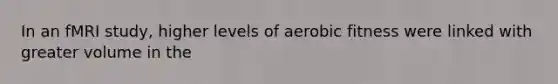 In an fMRI study, higher levels of aerobic fitness were linked with greater volume in the