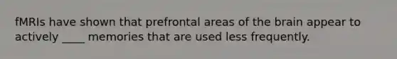 fMRIs have shown that prefrontal areas of the brain appear to actively ____ memories that are used less frequently.