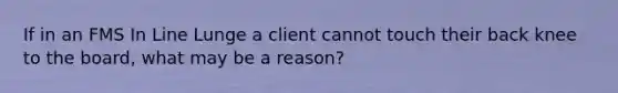 If in an FMS In Line Lunge a client cannot touch their back knee to the board, what may be a reason?
