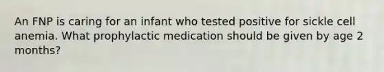 An FNP is caring for an infant who tested positive for sickle cell anemia. What prophylactic medication should be given by age 2 months?