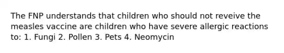 The FNP understands that children who should not reveive the measles vaccine are children who have severe allergic reactions to: 1. Fungi 2. Pollen 3. Pets 4. Neomycin