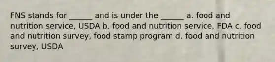 FNS stands for ______ and is under the ______ a. food and nutrition service, USDA b. food and nutrition service, FDA c. food and nutrition survey, food stamp program d. food and nutrition survey, USDA