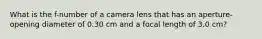 What is the f-number of a camera lens that has an aperture-opening diameter of 0.30 cm and a focal length of 3.0 cm?