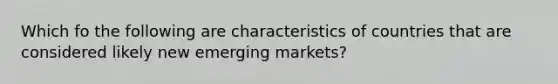 Which fo the following are characteristics of countries that are considered likely new emerging markets?