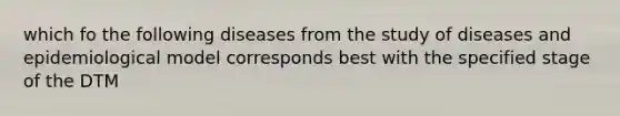 which fo the following diseases from the study of diseases and epidemiological model corresponds best with the specified stage of the DTM