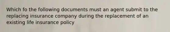 Which fo the following documents must an agent submit to the replacing insurance company during the replacement of an existing life insurance policy