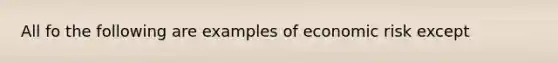 All fo the following are examples of economic risk except