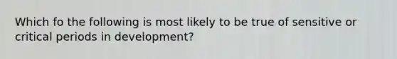 Which fo the following is most likely to be true of sensitive or critical periods in development?