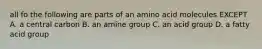 all fo the following are parts of an amino acid molecules EXCEPT A. a central carbon B. an amine group C. an acid group D. a fatty acid group