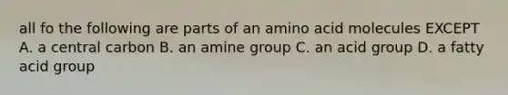 all fo the following are parts of an amino acid molecules EXCEPT A. a central carbon B. an amine group C. an acid group D. a fatty acid group