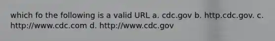 which fo the following is a valid URL a. cdc.gov b. http.cdc.gov. c. http:/www.cdc.com d. http:/www.cdc.gov