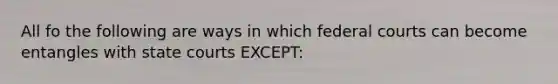 All fo the following are ways in which federal courts can become entangles with state courts EXCEPT: