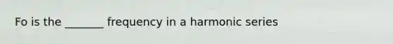 Fo is the _______ frequency in a harmonic series