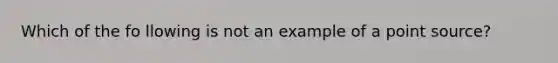 Which of the fo llowing is not an example of a point source?