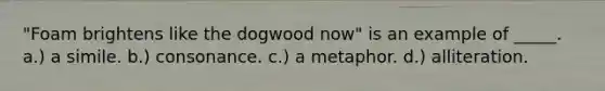 "Foam brightens like the dogwood now" is an example of _____. a.) a simile. b.) consonance. c.) a metaphor. d.) alliteration.