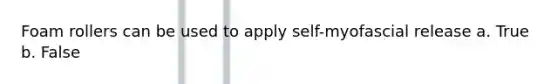 Foam rollers can be used to apply self-myofascial release a. True b. False