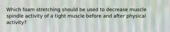 Which foam stretching should be used to decrease muscle spindle activity of a tight muscle before and after physical activity?