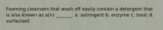 Foaming cleansers that wash off easily contain a detergent that is also known as a(n) _______. a. astringent b. enzyme c. tonic d. surfactant