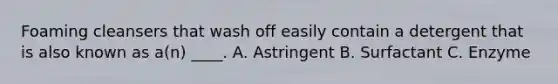 Foaming cleansers that wash off easily contain a detergent that is also known as a(n) ____. A. Astringent B. Surfactant C. Enzyme