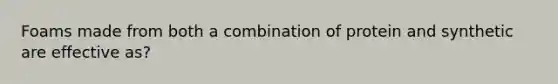 Foams made from both a combination of protein and synthetic are effective as?