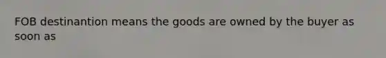 FOB destinantion means the goods are owned by the buyer as soon as