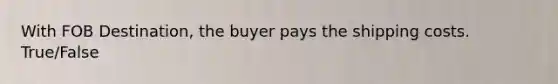 With FOB Destination, the buyer pays the shipping costs. True/False