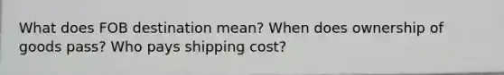 What does FOB destination mean? When does ownership of goods pass? Who pays shipping cost?