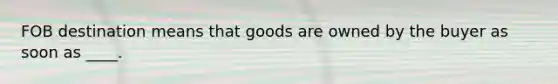 FOB destination means that goods are owned by the buyer as soon as ____.